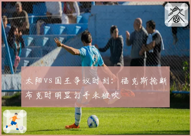 太阳vs国王争议时刻：福克斯抢断布克时明显打手未被吹