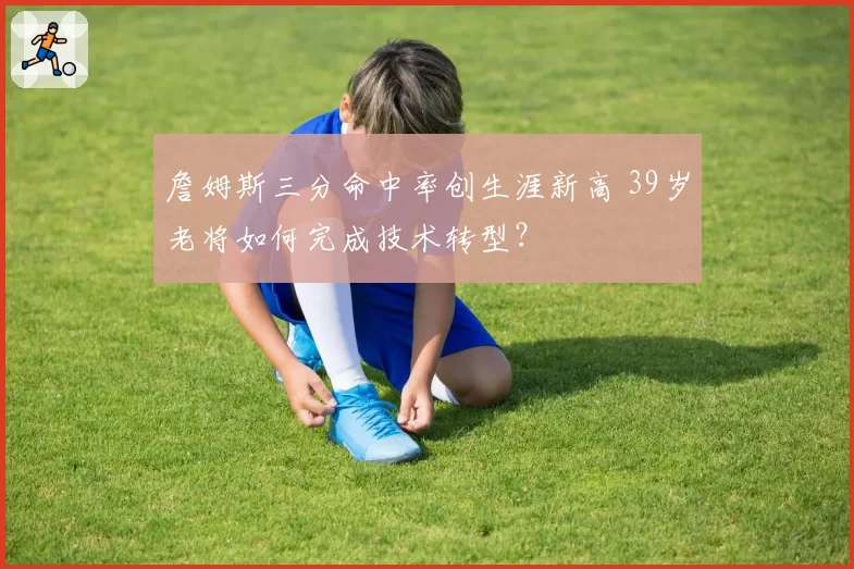 詹姆斯三分命中率创生涯新高 39岁老将如何完成技术转型？