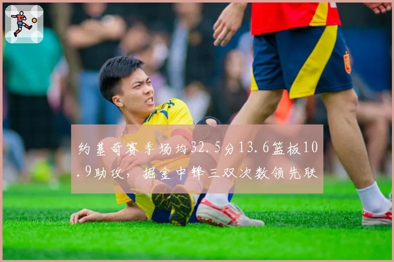 约基奇赛季场均32.5分13.6篮板10.9助攻,掘金中锋三双次数领先联盟