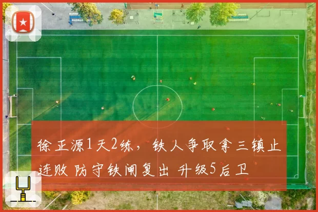 徐正源1天2练，铁人争取拿三镇止连败 防守铁闸复出 升级5后卫