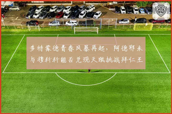 多特蒙德青春风暴再起，阿德耶米与穆科科能否兑现天赋挑战拜仁王权？