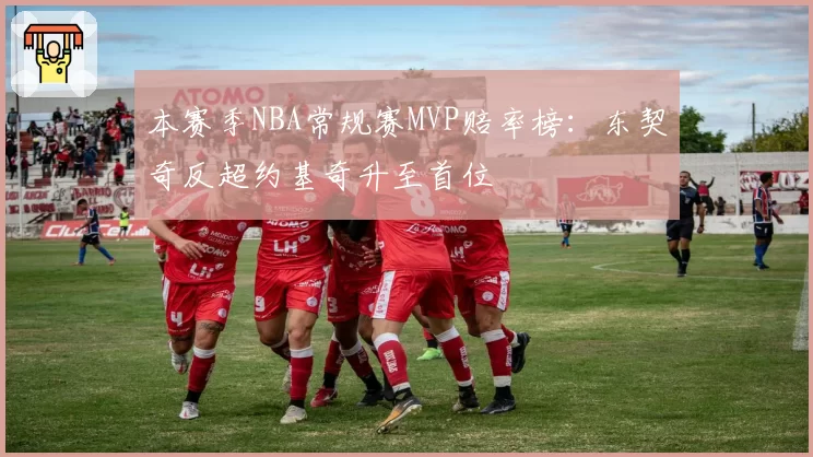 本赛季NBA常规赛MVP赔率榜：东契奇反超约基奇升至首位