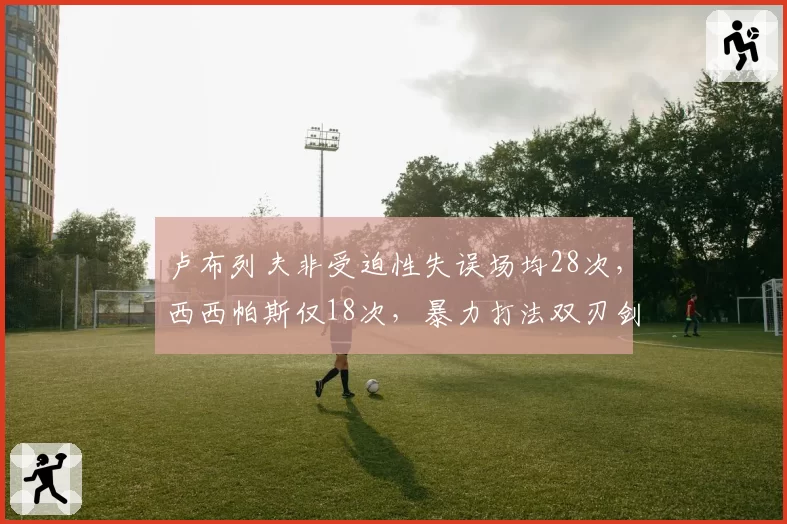 卢布列夫非受迫性失误场均28次,西西帕斯仅18次,暴力打法双刃剑效应