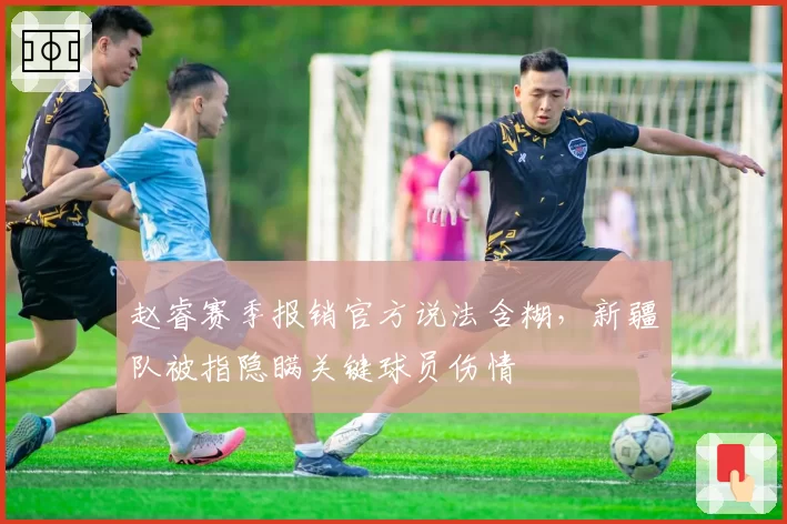 赵睿赛季报销官方说法含糊，新疆队被指隐瞒关键球员伤情