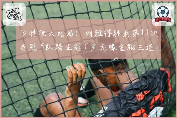 沙特联大结局：利雅得胜利第11次夺冠 5队踢亚冠 C罗无缘金靴三连