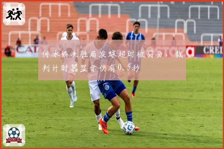 何冰娇决胜局发球超时被罚分，裁判计时器显示仍有0.5秒
