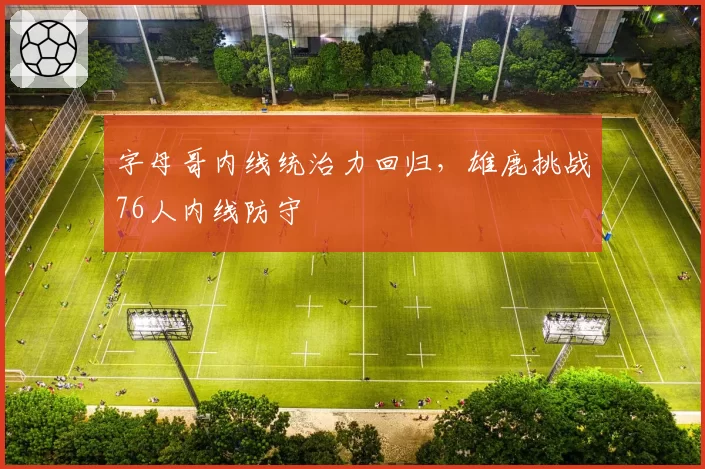 字母哥内线统治力回归，雄鹿挑战76人内线防守