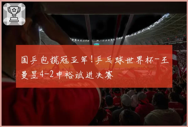 国乒包揽冠亚军!乒乓球世界杯-王曼昱4-2申裕斌进决赛